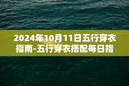 2024年10月11日五行穿衣指南-五行穿衣搭配每日指南