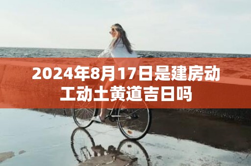 2024年8月17日是建房动工动土黄道吉日吗