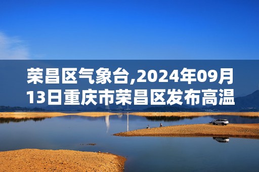 荣昌区气象台,2024年09月13日重庆市荣昌区发布高温橙色预警