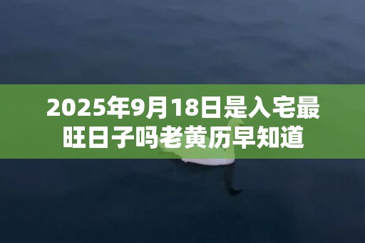 2025年9月18日是入宅最旺日子吗老黄历早知道