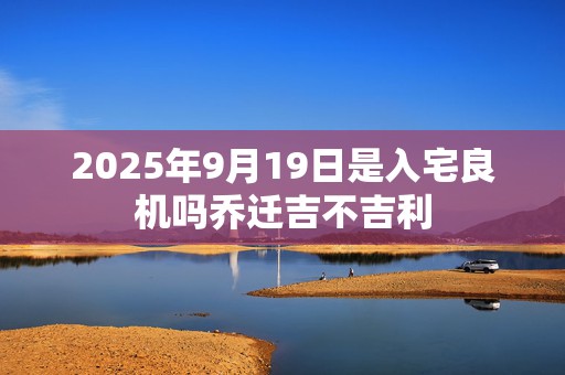 2025年9月19日是入宅良机吗乔迁吉不吉利