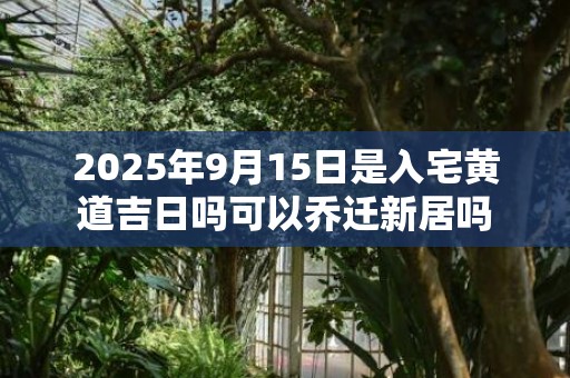 2025年9月15日是入宅黄道吉日吗可以乔迁新居吗