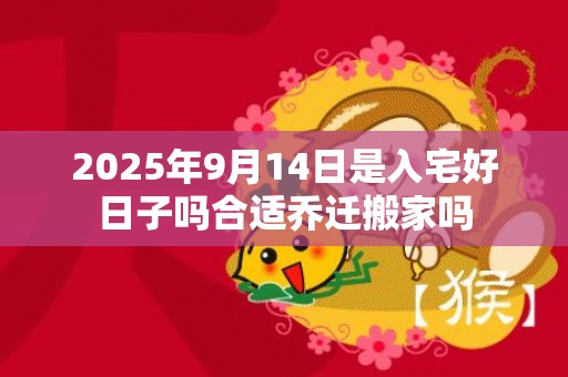 2025年9月14日是入宅好日子吗合适乔迁搬家吗