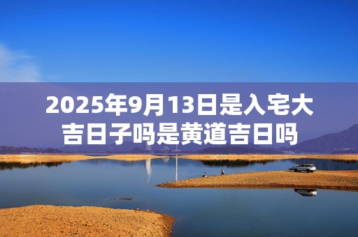 2025年9月13日是入宅大吉日子吗是黄道吉日吗