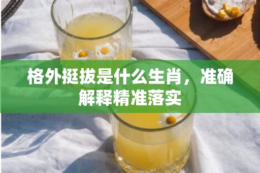 格外挺拔是什么生肖，准确解释精准落实