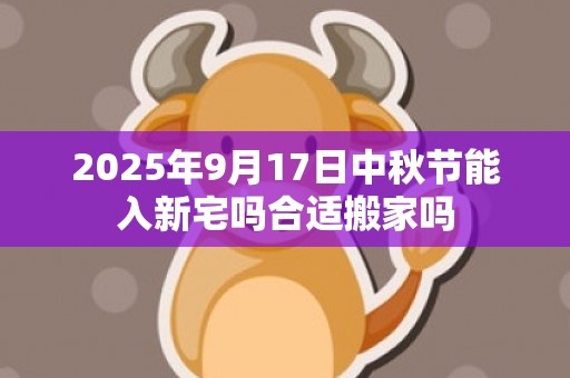 2025年9月17日中秋节能入新宅吗合适搬家吗