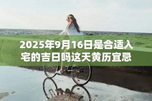 2025年9月16日是合适入宅的吉日吗这天黄历宜忌