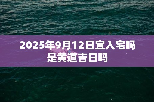 2025年9月12日宜入宅吗是黄道吉日吗