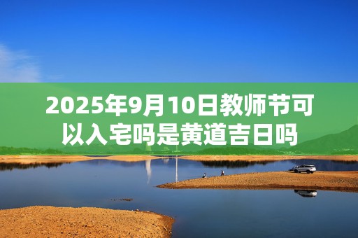 2025年9月10日教师节可以入宅吗是黄道吉日吗