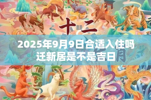 2025年9月9日合适入住吗迁新居是不是吉日