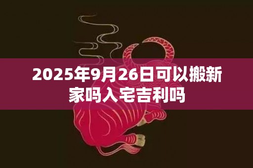 2025年9月26日可以搬新家吗入宅吉利吗