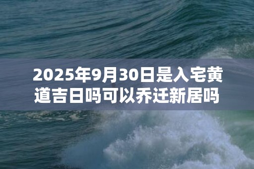 2025年9月30日是入宅黄道吉日吗可以乔迁新居吗