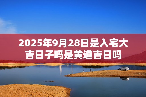 2025年9月28日是入宅大吉日子吗是黄道吉日吗