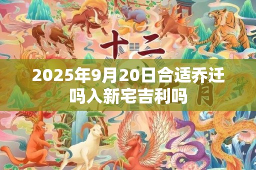 2025年9月20日合适乔迁吗入新宅吉利吗