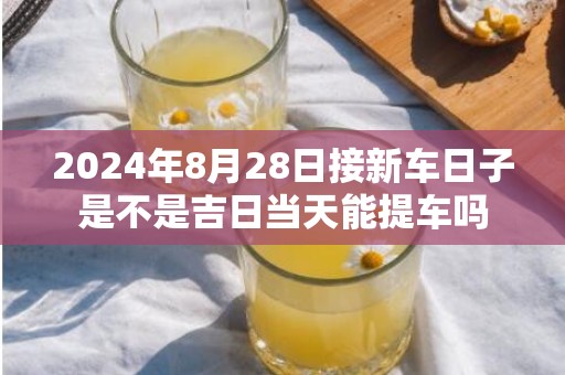 2024年8月28日接新车日子是不是吉日当天能提车吗