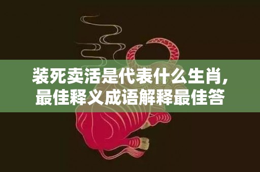 装死卖活是代表什么生肖,最佳释义成语解释最佳答