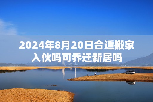 2024年8月20日合适搬家入伙吗可乔迁新居吗