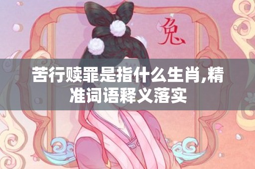 苦行赎罪是指什么生肖,精准词语释义落实