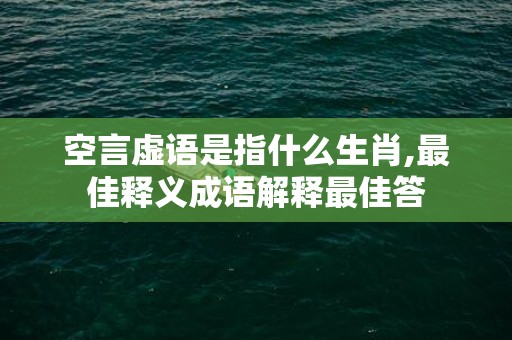 空言虚语是指什么生肖,最佳释义成语解释最佳答