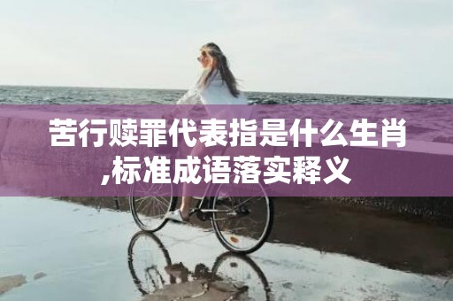 苦行赎罪代表指是什么生肖,标准成语落实释义