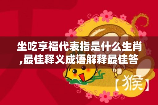 坐吃享福代表指是什么生肖,最佳释义成语解释最佳答