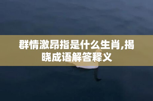 群情激昂指是什么生肖,揭晓成语解答释义