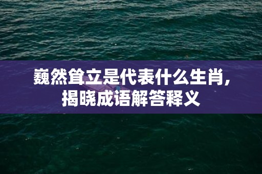 巍然耸立是代表什么生肖,揭晓成语解答释义