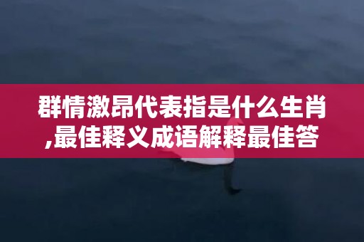 群情激昂代表指是什么生肖,最佳释义成语解释最佳答