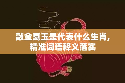 敲金戛玉是代表什么生肖,精准词语释义落实