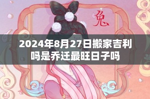 2024年8月27日搬家吉利吗是乔迁最旺日子吗