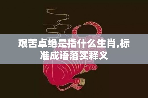 艰苦卓绝是指什么生肖,标准成语落实释义