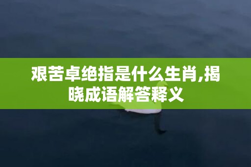 艰苦卓绝指是什么生肖,揭晓成语解答释义