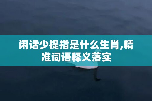 闲话少提指是什么生肖,精准词语释义落实