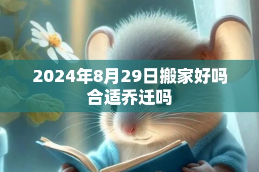 2024年8月29日搬家好吗合适乔迁吗