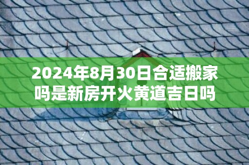 2024年8月30日合适搬家吗是新房开火黄道吉日吗