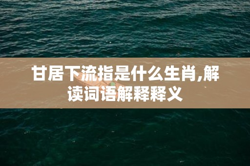 甘居下流指是什么生肖,解读词语解释释义