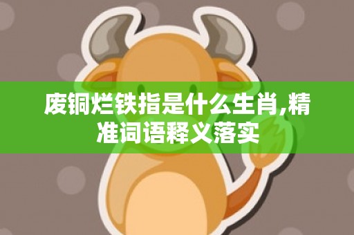 废铜烂铁指是什么生肖,精准词语释义落实