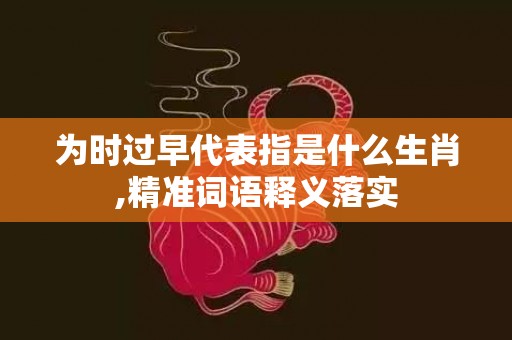 为时过早代表指是什么生肖,精准词语释义落实