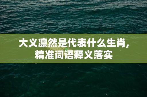 大义凛然是代表什么生肖,精准词语释义落实