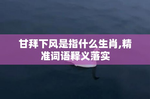 甘拜下风是指什么生肖,精准词语释义落实