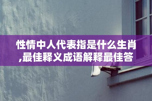 性情中人代表指是什么生肖,最佳释义成语解释最佳答