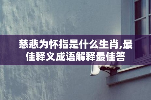 慈悲为怀指是什么生肖,最佳释义成语解释最佳答