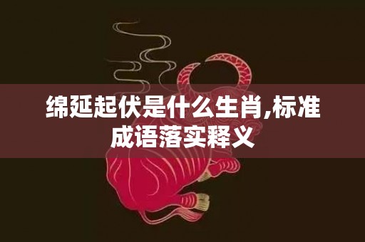 绵延起伏是什么生肖,标准成语落实释义