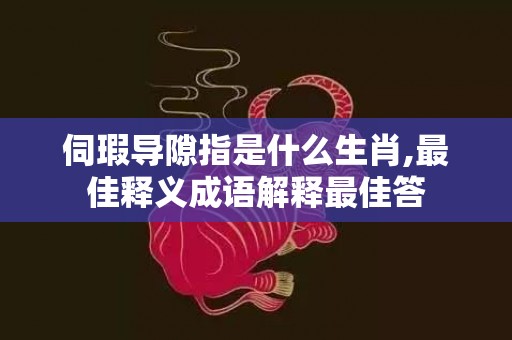 伺瑕导隙指是什么生肖,最佳释义成语解释最佳答