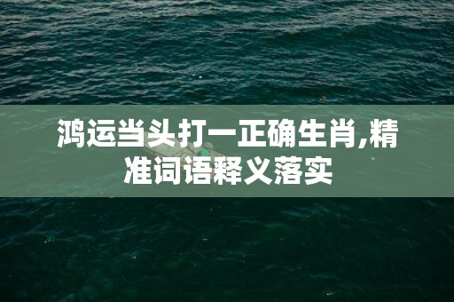 鸿运当头打一正确生肖,精准词语释义落实