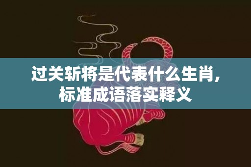 过关斩将是代表什么生肖,标准成语落实释义