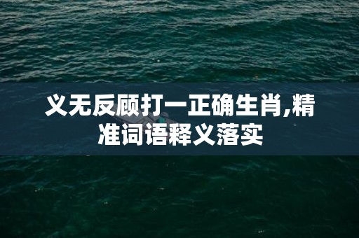 义无反顾打一正确生肖,精准词语释义落实