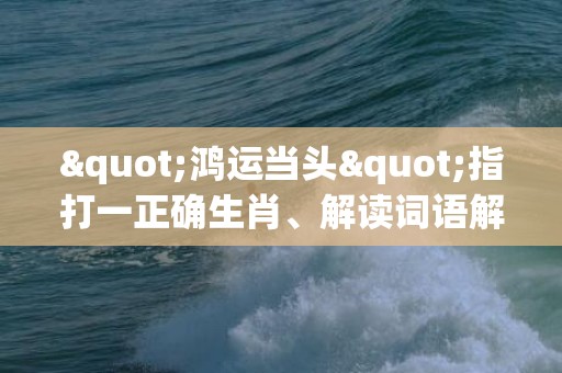 "鸿运当头"指打一正确生肖、解读词语解释释义