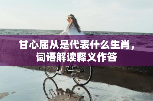 甘心屈从是代表什么生肖，词语解读释义作答