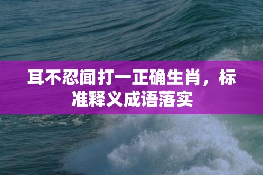 耳不忍闻打一正确生肖，标准释义成语落实